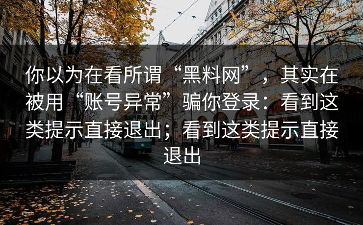 你以为在看所谓“黑料网”，其实在被用“账号异常”骗你登录：看到这类提示直接退出；看到这类提示直接退出