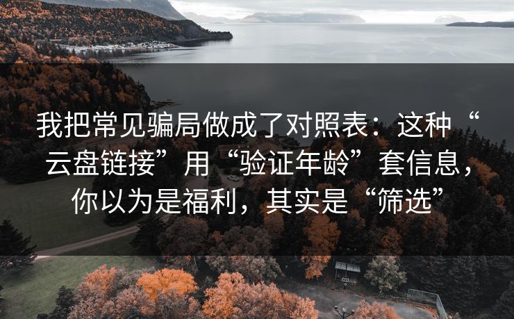 我把常见骗局做成了对照表:这种“云盘链接”用“验证年龄”套信息,你以为是福利,其实是“筛选” 我把常见骗局做成了对照表:这种“云盘链接”用“验证年龄”套信息,你以为是福利,其实是“筛选”
