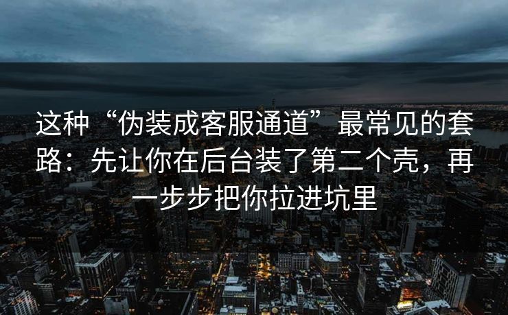 这种“伪装成客服通道”最常见的套路:先让你在后台装了第二个壳,再一步步把你拉进坑里 这种“伪装成客服通道”最常见的套路:先让你在后台装了第二个壳,再一步步把你拉进坑里