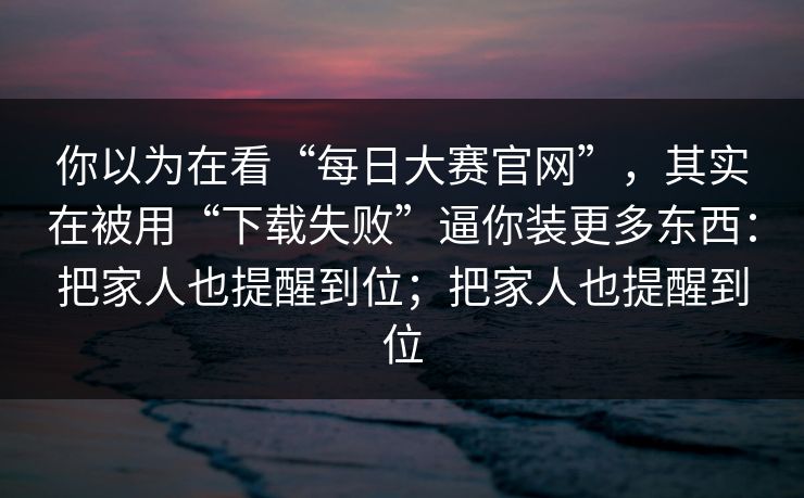 你以为在看“每日大赛官网”,其实在被用“下载失败”逼你装更多东西:把家人也提醒到位;把家人也提醒到位 你以为在看“每日大赛官网”,其实在被用“下载失败”逼你装更多东西:把家人也提醒到位;把家人也提醒到位