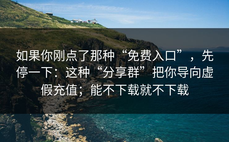 如果你刚点了那种“免费入口”,先停一下:这种“分享群”把你导向虚假充值;能不下载就不下载 如果你刚点了那种“免费入口”,先停一下:这种“分享群”把你导向虚假充值;能不下载就不下载