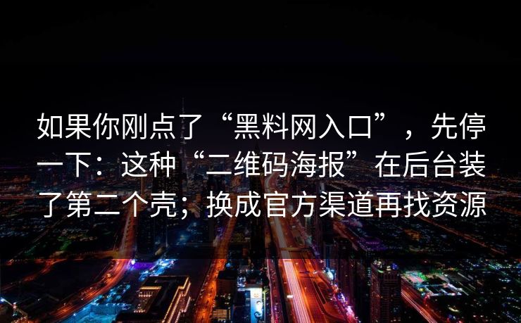 如果你刚点了“黑料网入口”,先停一下:这种“二维码海报”在后台装了第二个壳;换成官方渠道再找资源 如果你刚点了“黑料网入口”,先停一下:这种“二维码海报”在后台装了第二个壳;换成官方渠道再找资源