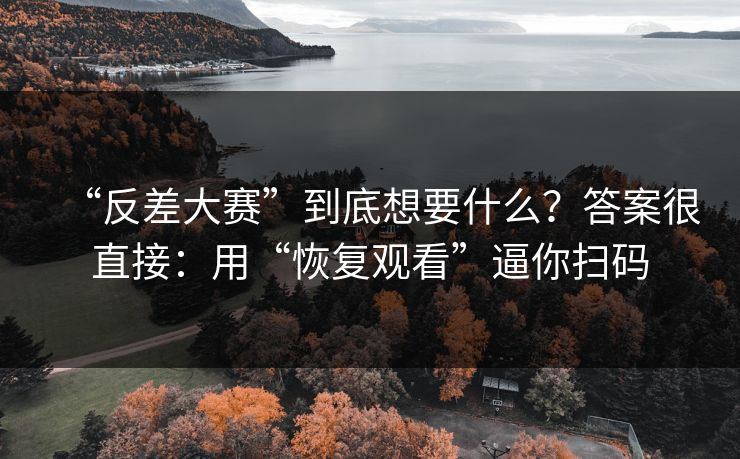 “反差大赛”到底想要什么?答案很直接:用“恢复观看”逼你扫码 “反差大赛”到底想要什么?答案很直接:用“恢复观看”逼你扫码