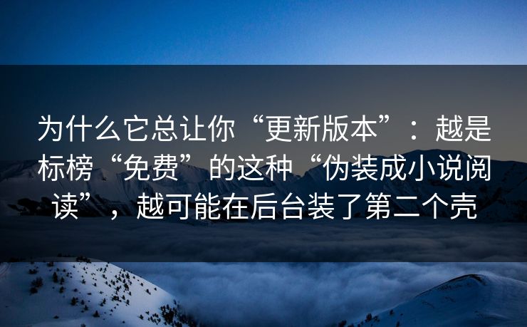 为什么它总让你“更新版本”:越是标榜“免费”的这种“伪装成小说阅读”,越可能在后台装了第二个壳 为什么它总让你“更新版本”:越是标榜“免费”的这种“伪装成小说阅读”,越可能在后台装了第二个壳