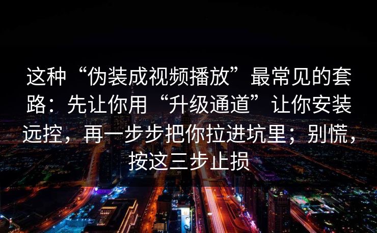 这种“伪装成视频播放”最常见的套路:先让你用“升级通道”让你安装远控,再一步步把你拉进坑里;别慌,按这三步止损 这种“伪装成视频播放”最常见的套路:先让你用“升级通道”让你安装远控,再一步步把你拉进坑里;别慌,按这三步止损