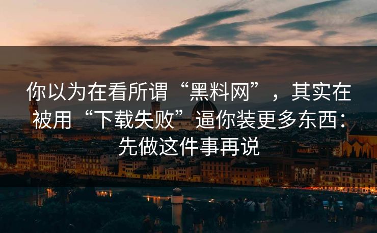 你以为在看所谓“黑料网”,其实在被用“下载失败”逼你装更多东西:先做这件事再说 你以为在看所谓“黑料网”,其实在被用“下载失败”逼你装更多东西:先做这件事再说