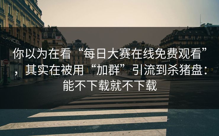 你以为在看“每日大赛在线免费观看”,其实在被用“加群”引流到杀猪盘:能不下载就不下载 你以为在看“每日大赛在线免费观看”,其实在被用“加群”引流到杀猪盘:能不下载就不下载