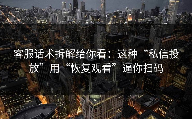 客服话术拆解给你看:这种“私信投放”用“恢复观看”逼你扫码 客服话术拆解给你看:这种“私信投放”用“恢复观看”逼你扫码