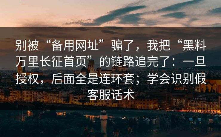 别被“备用网址”骗了,我把“黑料万里长征首页”的链路追完了:一旦授权,后面全是连环套;学会识别假客服话术 别被“备用网址”骗了,我把“黑料万里长征首页”的链路追完了:一旦授权,后面全是连环套;学会识别假客服话术