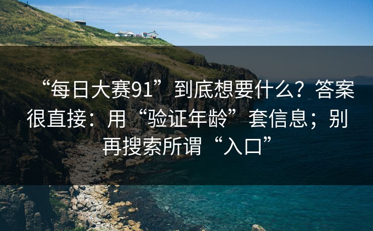 “每日大赛91”到底想要什么?答案很直接:用“验证年龄”套信息;别再搜索所谓“入口” “每日大赛91”到底想要什么?答案很直接:用“验证年龄”套信息;别再搜索所谓“入口”