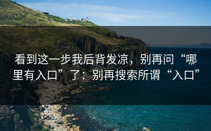 看到这一步我后背发凉,别再问“哪里有入口”了:别再搜索所谓“入口” 看到这一步我后背发凉,别再问“哪里有入口”了:别再搜索所谓“入口”