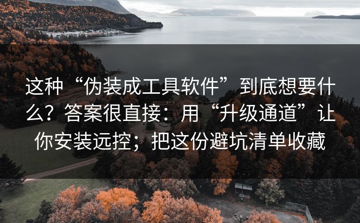 这种“伪装成工具软件”到底想要什么?答案很直接:用“升级通道”让你安装远控;把这份避坑清单收藏 这种“伪装成工具软件”到底想要什么?答案很直接:用“升级通道”让你安装远控;把这份避坑清单收藏