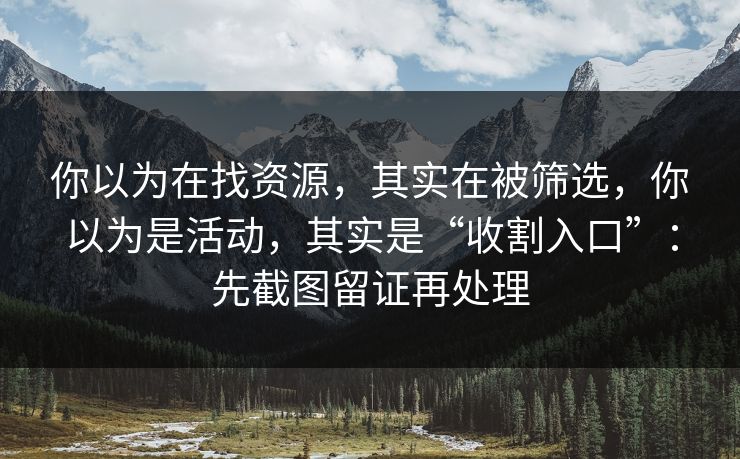 你以为在找资源,其实在被筛选,你以为是活动,其实是“收割入口”:先截图留证再处理 你以为在找资源,其实在被筛选,你以为是活动,其实是“收割入口”:先截图留证再处理