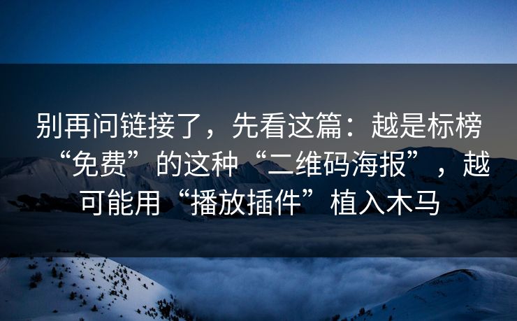 别再问链接了,先看这篇:越是标榜“免费”的这种“二维码海报”,越可能用“播放插件”植入木马 别再问链接了,先看这篇:越是标榜“免费”的这种“二维码海报”,越可能用“播放插件”植入木马