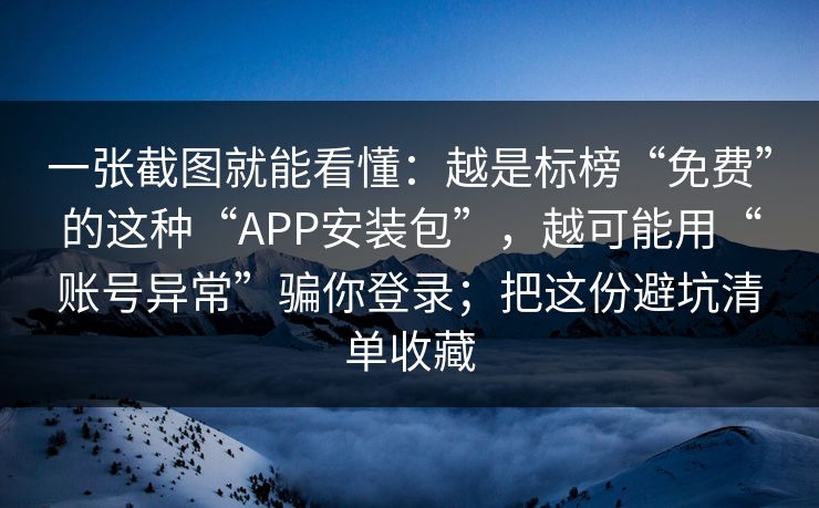 一张截图就能看懂：越是标榜“免费”的这种“APP安装包”，越可能用“账号异常”骗你登录；把这份避坑清单收藏