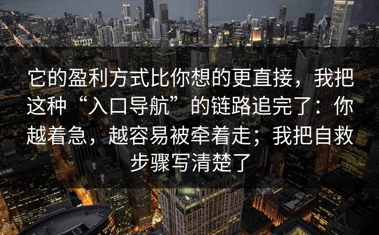 它的盈利方式比你想的更直接，我把这种“入口导航”的链路追完了：你越着急，越容易被牵着走；我把自救步骤写清楚了