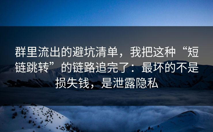 群里流出的避坑清单,我把这种“短链跳转”的链路追完了:最坏的不是损失钱,是泄露隐私 群里流出的避坑清单,我把这种“短链跳转”的链路追完了:最坏的不是损失钱,是泄露隐私