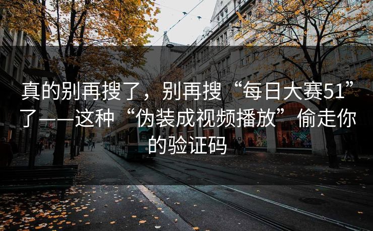 真的别再搜了，别再搜“每日大赛51”了——这种“伪装成视频播放”偷走你的验证码