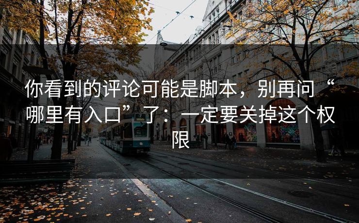 你看到的评论可能是脚本,别再问“哪里有入口”了:一定要关掉这个权限 你看到的评论可能是脚本,别再问“哪里有入口”了:一定要关掉这个权限