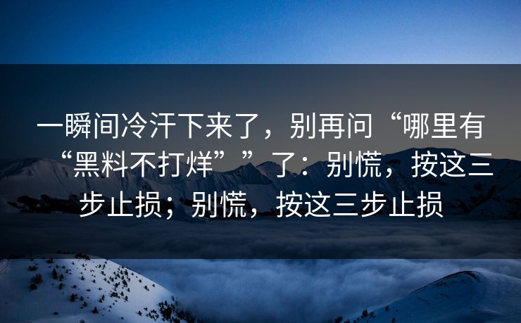 一瞬间冷汗下来了,别再问“哪里有“黑料不打烊””了:别慌,按这三步止损;别慌,按这三步止损 一瞬间冷汗下来了,别再问“哪里有“黑料不打烊””了:别慌,按这三步止损;别慌,按这三步止损