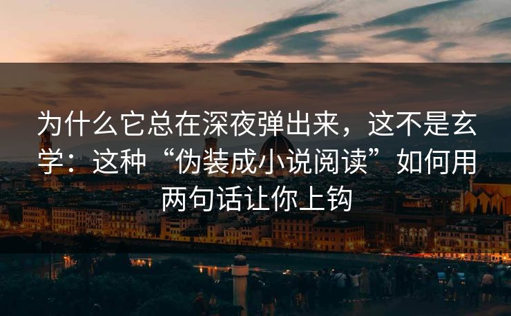 为什么它总在深夜弹出来,这不是玄学:这种“伪装成小说阅读”如何用两句话让你上钩 为什么它总在深夜弹出来,这不是玄学:这种“伪装成小说阅读”如何用两句话让你上钩