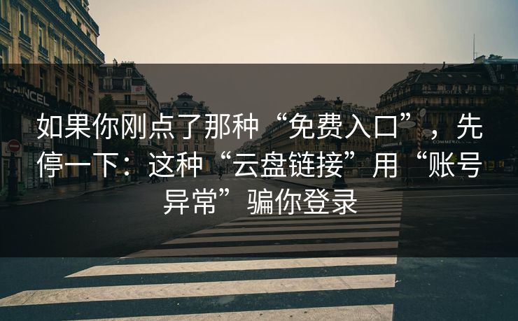 如果你刚点了那种“免费入口”,先停一下:这种“云盘链接”用“账号异常”骗你登录 如果你刚点了那种“免费入口”,先停一下:这种“云盘链接”用“账号异常”骗你登录