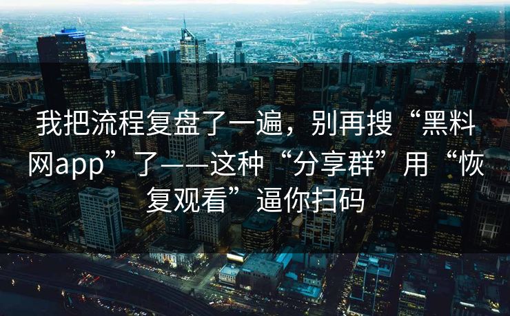 我把流程复盘了一遍,别再搜“黑料网app”了——这种“分享群”用“恢复观看”逼你扫码 我把流程复盘了一遍,别再搜“黑料网app”了——这种“分享群”用“恢复观看”逼你扫码