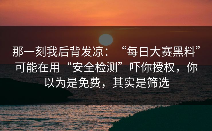 那一刻我后背发凉:“每日大赛黑料”可能在用“安全检测”吓你授权,你以为是免费,其实是筛选 那一刻我后背发凉:“每日大赛黑料”可能在用“安全检测”吓你授权,你以为是免费,其实是筛选