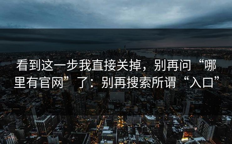 看到这一步我直接关掉,别再问“哪里有官网”了:别再搜索所谓“入口” 看到这一步我直接关掉,别再问“哪里有官网”了:别再搜索所谓“入口”