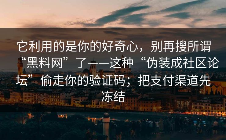 它利用的是你的好奇心，别再搜所谓“黑料网”了——这种“伪装成社区论坛”偷走你的验证码；把支付渠道先冻结