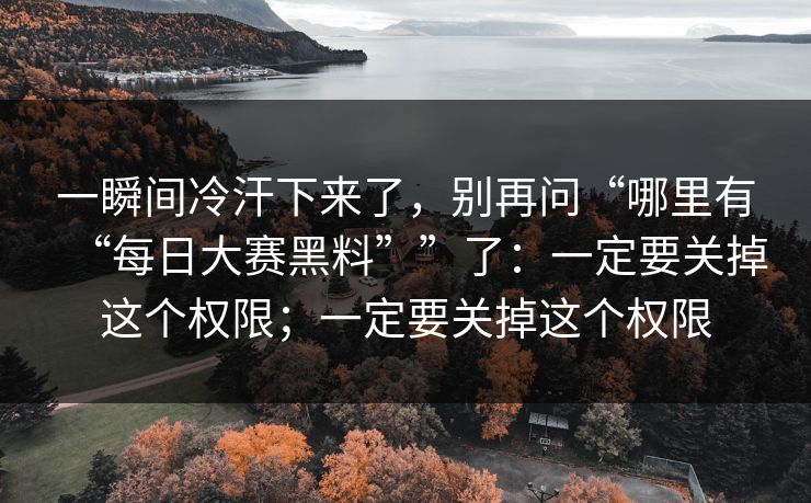 一瞬间冷汗下来了,别再问“哪里有“每日大赛黑料””了:一定要关掉这个权限;一定要关掉这个权限 一瞬间冷汗下来了,别再问“哪里有“每日大赛黑料””了:一定要关掉这个权限;一定要关掉这个权限