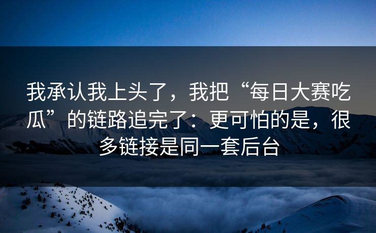 我承认我上头了,我把“每日大赛吃瓜”的链路追完了:更可怕的是,很多链接是同一套后台 我承认我上头了,我把“每日大赛吃瓜”的链路追完了:更可怕的是,很多链接是同一套后台