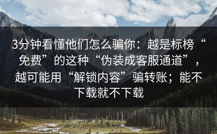 3分钟看懂他们怎么骗你:越是标榜“免费”的这种“伪装成客服通道”,越可能用“解锁内容”骗转账;能不下载就不下载 3分钟看懂他们怎么骗你:越是标榜“免费”的这种“伪装成客服通道”,越可能用“解锁内容”骗转账;能不下载就不下载