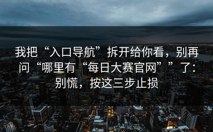 我把“入口导航”拆开给你看,别再问“哪里有“每日大赛官网””了:别慌,按这三步止损 我把“入口导航”拆开给你看,别再问“哪里有“每日大赛官网””了:别慌,按这三步止损