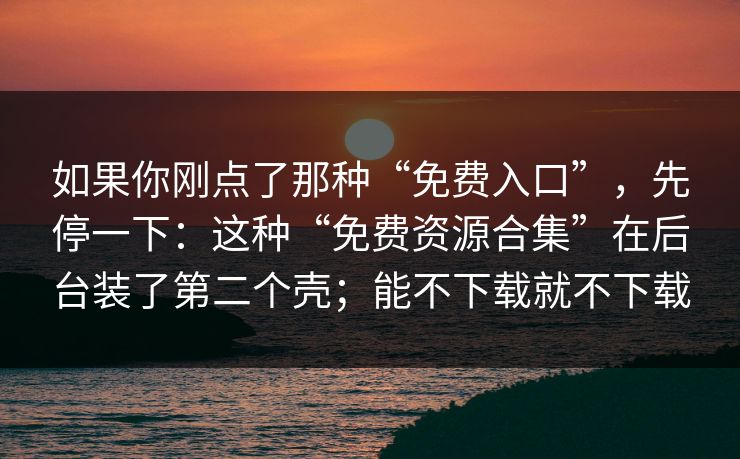 如果你刚点了那种“免费入口”,先停一下:这种“免费资源合集”在后台装了第二个壳;能不下载就不下载 如果你刚点了那种“免费入口”,先停一下:这种“免费资源合集”在后台装了第二个壳;能不下载就不下载