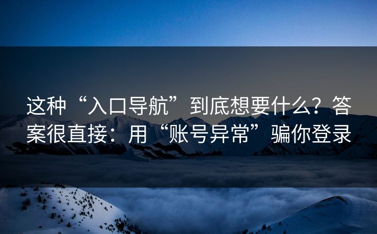 这种“入口导航”到底想要什么?答案很直接:用“账号异常”骗你登录 这种“入口导航”到底想要什么?答案很直接:用“账号异常”骗你登录