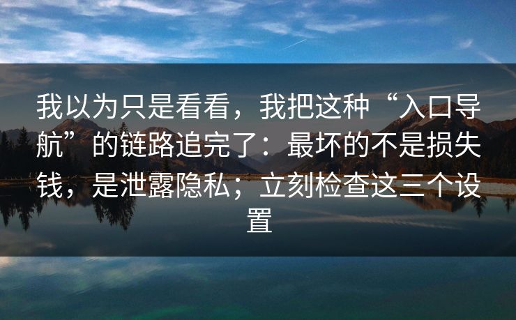我以为只是看看,我把这种“入口导航”的链路追完了:最坏的不是损失钱,是泄露隐私;立刻检查这三个设置 我以为只是看看,我把这种“入口导航”的链路追完了:最坏的不是损失钱,是泄露隐私;立刻检查这三个设置