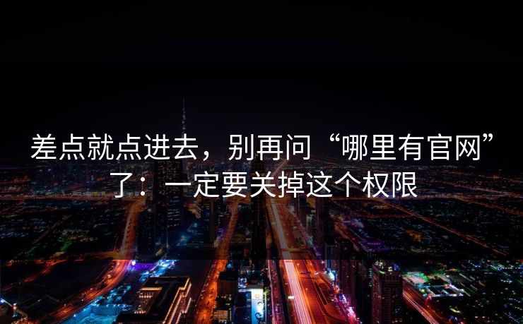 差点就点进去,别再问“哪里有官网”了:一定要关掉这个权限 差点就点进去,别再问“哪里有官网”了:一定要关掉这个权限