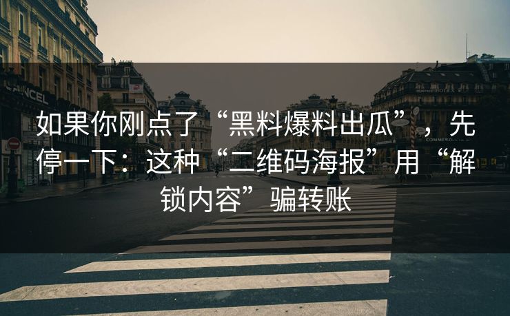 如果你刚点了“黑料爆料出瓜”,先停一下:这种“二维码海报”用“解锁内容”骗转账 如果你刚点了“黑料爆料出瓜”,先停一下:这种“二维码海报”用“解锁内容”骗转账