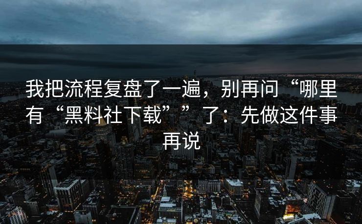 我把流程复盘了一遍,别再问“哪里有“黑料社下载””了:先做这件事再说 我把流程复盘了一遍,别再问“哪里有“黑料社下载””了:先做这件事再说