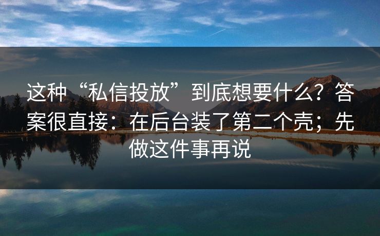 这种“私信投放”到底想要什么?答案很直接:在后台装了第二个壳;先做这件事再说 这种“私信投放”到底想要什么?答案很直接:在后台装了第二个壳;先做这件事再说