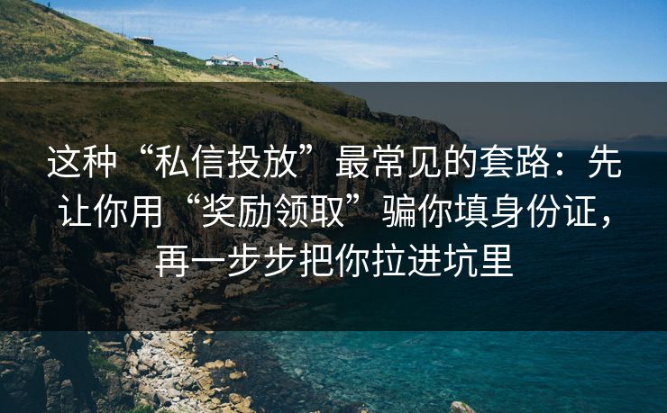 这种“私信投放”最常见的套路:先让你用“奖励领取”骗你填身份证,再一步步把你拉进坑里 这种“私信投放”最常见的套路:先让你用“奖励领取”骗你填身份证,再一步步把你拉进坑里