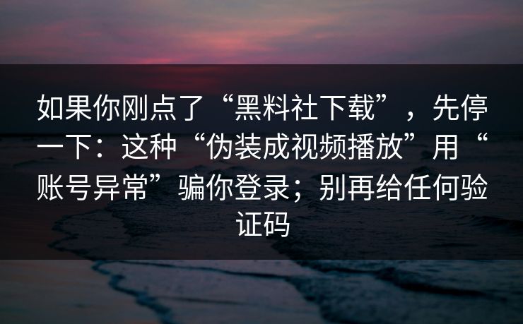 如果你刚点了“黑料社下载”,先停一下:这种“伪装成视频播放”用“账号异常”骗你登录;别再给任何验证码 如果你刚点了“黑料社下载”,先停一下:这种“伪装成视频播放”用“账号异常”骗你登录;别再给任何验证码