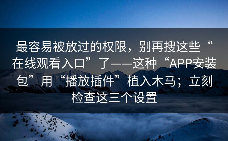 最容易被放过的权限,别再搜这些“在线观看入口”了——这种“APP安装包”用“播放插件”植入木马;立刻检查这三个设置 最容易被放过的权限,别再搜这些“在线观看入口”了——这种“APP安装包”用“播放插件”植入木马;立刻检查这三个设置