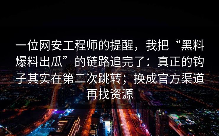 一位网安工程师的提醒,我把“黑料爆料出瓜”的链路追完了:真正的钩子其实在第二次跳转;换成官方渠道再找资源 一位网安工程师的提醒,我把“黑料爆料出瓜”的链路追完了:真正的钩子其实在第二次跳转;换成官方渠道再找资源