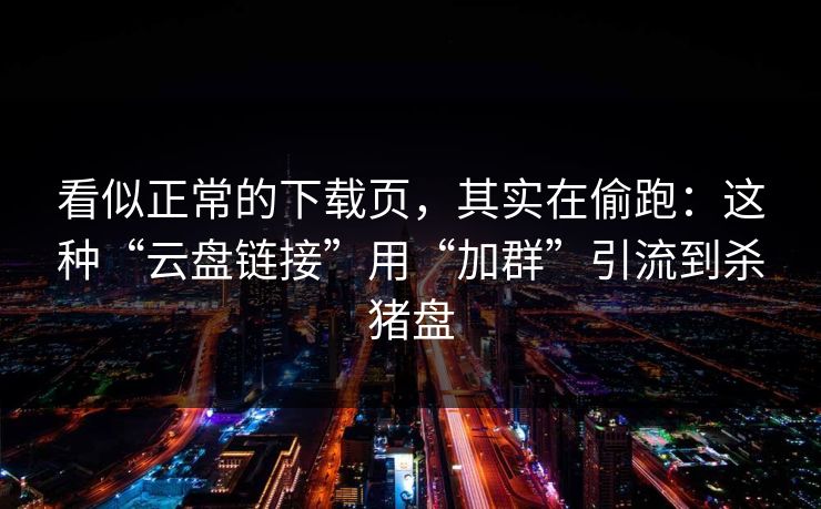 看似正常的下载页，其实在偷跑：这种“云盘链接”用“加群”引流到杀猪盘