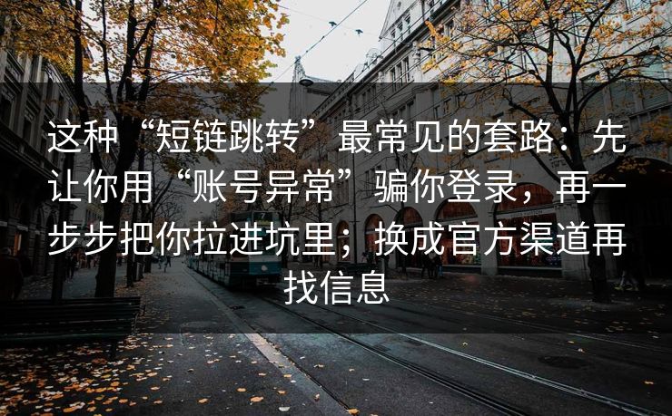 这种“短链跳转”最常见的套路：先让你用“账号异常”骗你登录，再一步步把你拉进坑里；换成官方渠道再找信息