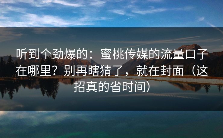 听到个劲爆的：蜜桃传媒的流量口子在哪里？别再瞎猜了，就在封面（这招真的省时间）