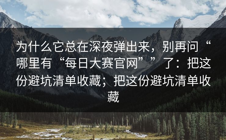 为什么它总在深夜弹出来，别再问“哪里有“每日大赛官网””了：把这份避坑清单收藏；把这份避坑清单收藏