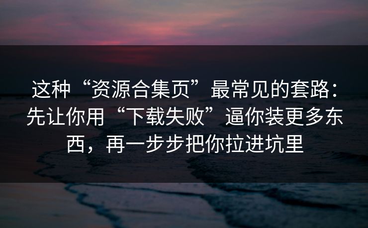 这种“资源合集页”最常见的套路：先让你用“下载失败”逼你装更多东西，再一步步把你拉进坑里